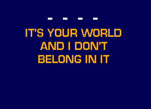 IT'S YOUR WORLD
AND I DOMT

BELONG IN IT