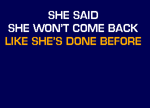 SHE SAID
SHE WON'T COME BACK
LIKE SHE'S DONE BEFORE