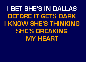I BET SHE'S IN DALLAS
BEFORE IT GETS DARK
I KNOW SHE'S THINKING
SHE'S BREAKING
MY HEART