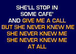 SHE'LL STOP IN
SOME SAFE
AND GIVE ME A CALL
BUT SHE NEVER KNEW ME
SHE NEVER KNEW ME
SHE NEVER KNEW ME
AT ALL