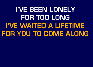 I'VE BEEN LONELY
FOR T00 LONG
I'VE WAITED A LIFETIME
FOR YOU TO COME ALONG