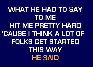 WHAT HE HAD TO SAY
TO ME
HIT ME PRETTY HARD
'CAUSE I THINK A LOT OF
FOLKS GET STARTED
THIS WAY
HE SAID