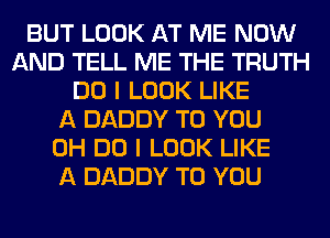 BUT LOOK AT ME NOW
AND TELL ME THE TRUTH
DO I LOOK LIKE
A DADDY TO YOU
0H DO I LOOK LIKE
A DADDY TO YOU