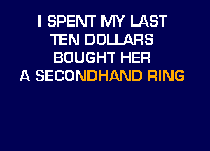 I SPENT MY LAST
TEN DOLLARS
BOUGHT HER

A SECUNDHAND RING