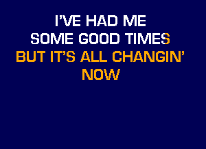 I'VE HAD ME
SOME GOOD TIMES
BUT IT'S ALL CHANGIN'

NOW