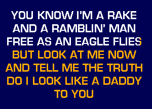 YOU KNOW I'M A RAKE
AND A RAMBLIN' MAN
FREE AS AN EAGLE FLIES
BUT LOOK AT ME NOW
AND TELL ME THE TRUTH
DO I LOOK LIKE A DADDY
TO YOU