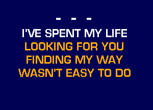 I'VE SPENT MY LIFE
LOOKING FOR YOU
FINDING MY WAY

WASN'T EASY TO DO