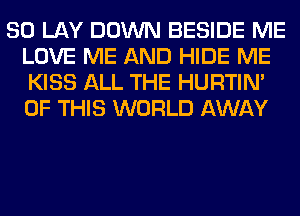 SO LAY DOWN BESIDE ME
LOVE ME AND HIDE ME
KISS ALL THE HURTIN'
OF THIS WORLD AWAY