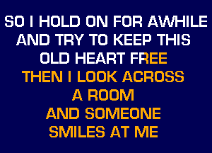 SO I HOLD 0N FOR AW-IILE
AND TRY TO KEEP THIS
OLD HEART FREE
THEN I LOOK ACROSS
A ROOM
AND SOMEONE
SMILES AT ME