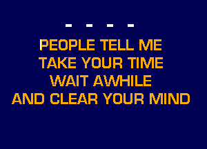 PEOPLE TELL ME
TAKE YOUR TIME
WAIT AW-IILE
AND CLEAR YOUR MIND