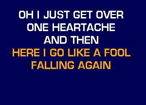 OH I JUST GET OVER
ONE HEARTACHE
AND THEN
HERE I GO LIKE A FOOL
FALLING AGAIN