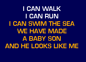 I CAN WALK
I CAN RUN
I CAN SINIM THE SEA
WE HAVE MADE
A BABY SON
AND HE LOOKS LIKE ME