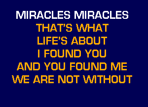 MIRACLES MIRACLES
THAT'S WHAT
LIFE'S ABOUT
I FOUND YOU

AND YOU FOUND ME

WE ARE NOT WITHOUT