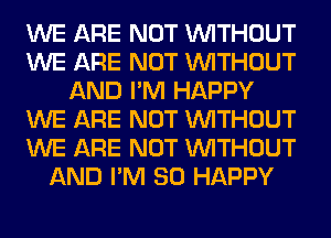 WE ARE NOT WITHOUT
WE ARE NOT WITHOUT
AND I'M HAPPY
WE ARE NOT WITHOUT
WE ARE NOT WITHOUT
AND I'M SO HAPPY
