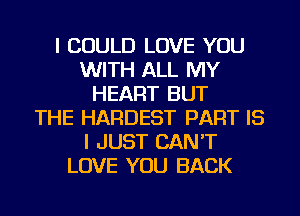 I COULD LOVE YOU
WITH ALL MY
HEART BUT
THE HARDEST PART IS
I JUST CAN'T
LOVE YOU BACK