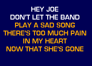 HEY JOE
DON'T LET THE BAND
PLAY A SAD SONG
THERE'S TOO MUCH PAIN
IN MY HEART
NOW THAT SHE'S GONE