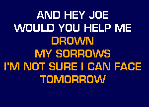 AND HEY JOE
WOULD YOU HELP ME
BROWN
MY SORROWS
I'M NOT SURE I CAN FACE
TOMORROW