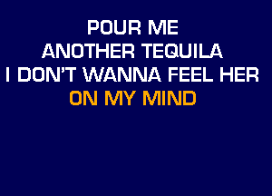POUR ME
ANOTHER TEQUILA
I DON'T WANNA FEEL HER
ON MY MIND