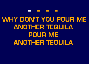 WHY DON'T YOU POUR ME
ANOTHER TEQUILA
POUR ME
ANOTHER TEQUILA