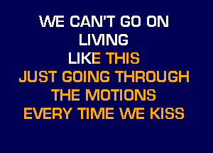 WE CAN'T GO ON
LIVING
LIKE THIS
JUST GOING THROUGH
THE MOTIONS
EVERY TIME WE KISS