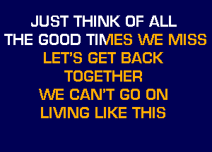JUST THINK OF ALL
THE GOOD TIMES WE MISS
LET'S GET BACK
TOGETHER
WE CAN'T GO ON
LIVING LIKE THIS