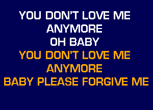 YOU DON'T LOVE ME
ANYMORE
0H BABY
YOU DON'T LOVE ME
ANYMORE
BABY PLEASE FORGIVE ME