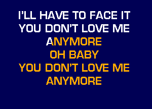 I'LL HAVE TO FACE IT
YOU DON'T LOVE ME
ANYMORE
0H BABY
YOU DON'T LOVE ME
ANYMORE