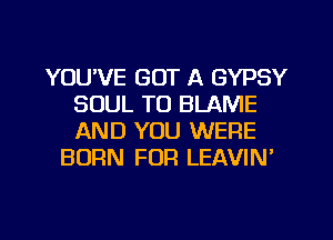 YOU'VE GOT A GYPSY
SOUL TO BLAME
AND YOU WERE

BURN FOR LEAVIN'