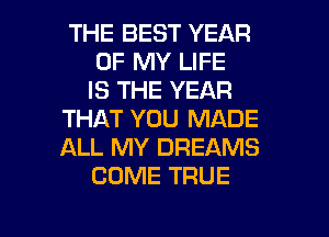 THE BEST YEAR
OF MY LIFE
IS THE YEAR
THAT YOU MADE
ALL MY DREAMS
COME TRUE

g