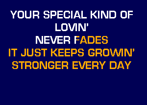 YOUR SPECIAL KIND OF
LOVIN'
NEVER FADES
IT JUST KEEPS GROWN
STRONGER EVERY DAY
