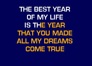 THE BEST YEAR
OF MY LIFE
IS THE YEAR
THAT YOU MADE
ALL MY DREAMS
COME TRUE

g