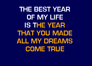 THE BEST YEAR
OF MY LIFE
IS THE YEAR
THAT YOU MADE
ALL MY DREAMS
COME TRUE

g