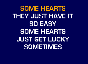 SOME HEARTS
THEY JUST HAVE IT
SO EASY
SOME HEARTS
JUST GET LUCKY
SOMETIMES