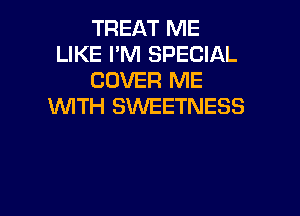 TREAT ME
LIKE PM SPECIAL
COVER ME
WITH SINEETNESS