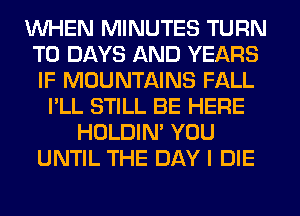 WHEN MINUTES TURN
T0 DAYS AND YEARS
IF MOUNTAINS FALL

I'LL STILL BE HERE
HOLDIN' YOU
UNTIL THE DAY I DIE