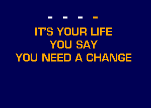 IT'S YOUR LIFE
YOU SAY

YOU NEED A CHANGE