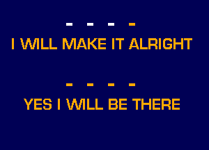 I WILL MAKE IT ALRIGHT

YES I WILL BE THERE