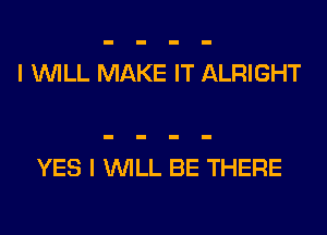 I WILL MAKE IT ALRIGHT

YES I WILL BE THERE