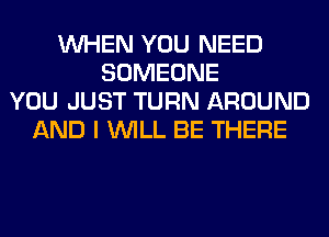 WHEN YOU NEED
SOMEONE
YOU JUST TURN AROUND
AND I WILL BE THERE