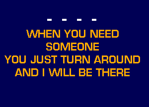 WHEN YOU NEED
SOMEONE
YOU JUST TURN AROUND
AND I WILL BE THERE