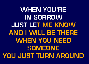 WHEN YOU'RE
IN BORROW
JUST LET ME KNOW
AND I WILL BE THERE
WHEN YOU NEED
SOMEONE
YOU JUST TURN AROUND