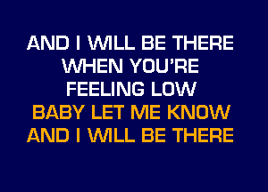 AND I WILL BE THERE
WHEN YOU'RE
FEELING LOW

BABY LET ME KNOW

AND I WILL BE THERE