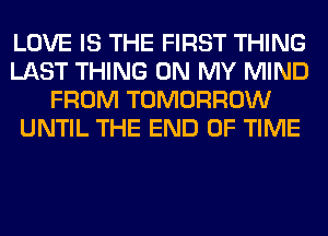 LOVE IS THE FIRST THING
LAST THING ON MY MIND
FROM TOMORROW
UNTIL THE END OF TIME