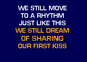 WE STILL MOVE
TO A RHYTHM
JUST LIKE THIS

WE STILL DREAM

0F SHARING
OUR FIRST KISS

g