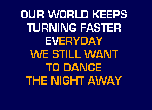 OUR WORLD KEEPS
TURNING FASTER
EVERYDAY
WE STILL WANT
TO DANCE
THE NIGHT AWAY