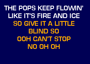 THE POPS KEEP FLOININ'
LIKE ITS FIRE AND ICE
SO GIVE IT A LITTLE
BLIND SO
00H CAN'T STOP
ND 0H 0H