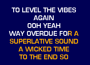 T0 LEVEL THE VIBES
AGAIN
00H YEAH
WAY OVERDUE FOR A
SUPERLATIVE SOUND
A WICKED TIME
TO THE END 80