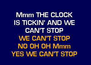 Mmm THE CLOCK
IS TICKIN' AND WE
CANT STOP
WE CANT STOP
ND 0H 0H Mmm
YES WE CAN'T STOP