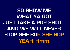SO SHOW ME
WHAT YA GOT
JUST TAKE A POP SHOT
AND WE WILL NEVER
STOP SHE-BOP SHE-BOP

YEAH Hmm