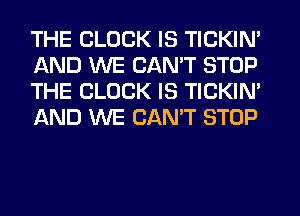 THE CLOCK IS TICKIN'
AND WE CANT STOP
THE CLOCK IS TICKIN'
AND WE CANT STOP